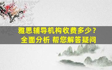 雅思辅导机构收费多少？全面分析 帮您解答疑问